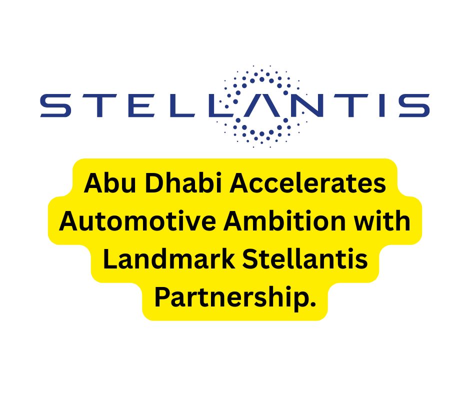 Abu Dhabi Accelerates Automotive Ambition with Landmark Stellantis Partnership.