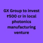 GX Group to Build India's First Indigenous Photonics Chip Plant with ₹500 Crore Investment.