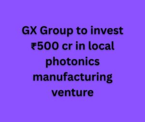 GX Group to Build India's First Indigenous Photonics Chip Plant with ₹500 Crore Investment.