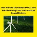 Inox Wind to Set Up New ₹400 Crore Manufacturing Plant in Karnataka's Koppal District.