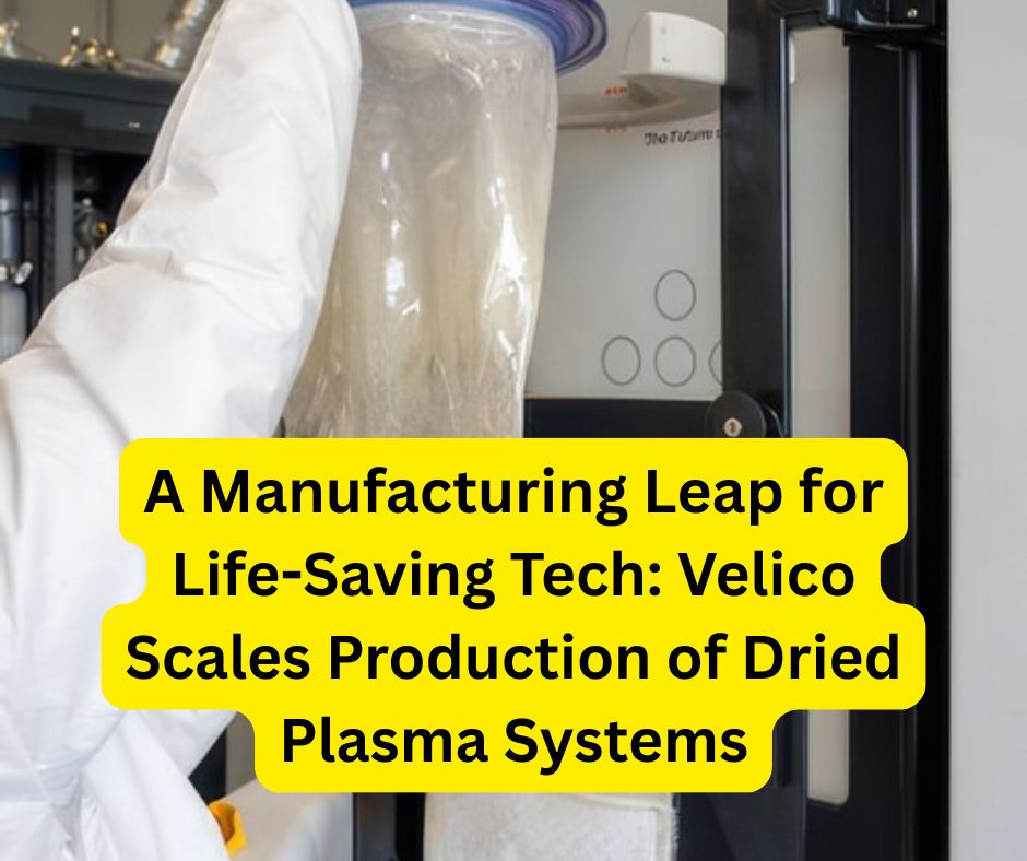 A Manufacturing Leap for Life-Saving Tech: Velico Scales Production of Dried Plasma Systems.