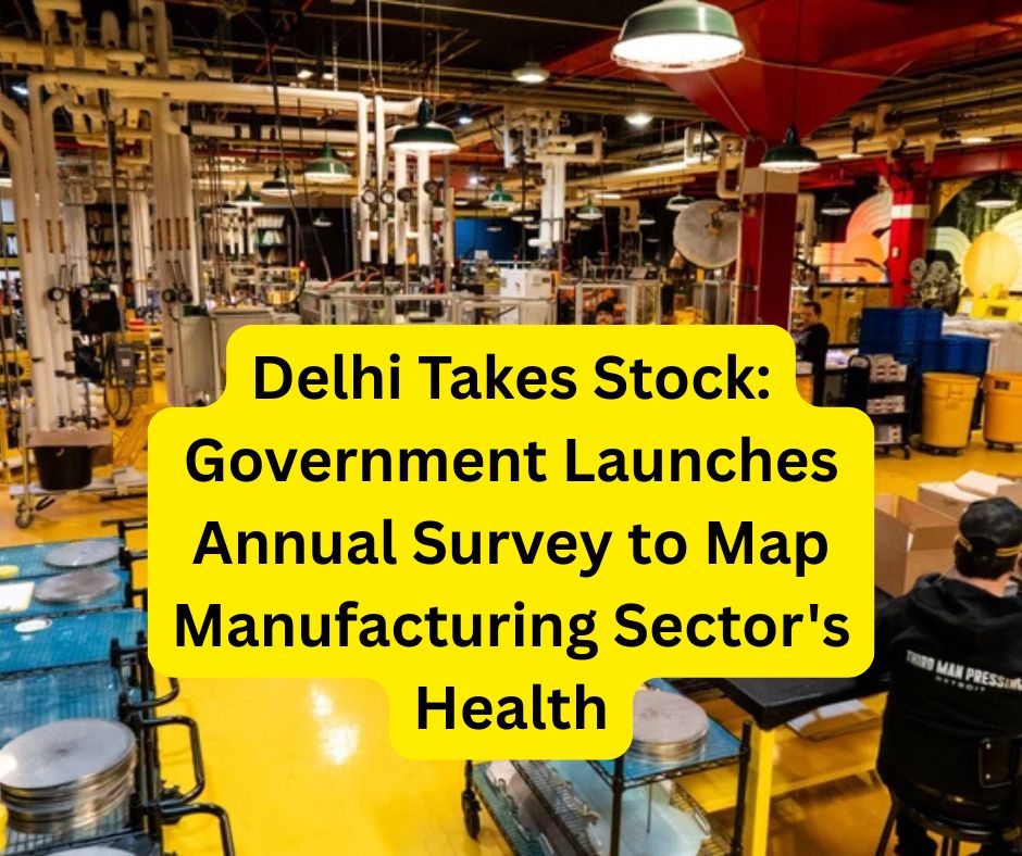 Delhi Takes Stock: Government Launches Annual Survey to Map Manufacturing Sector's Health. Delhi Takes Stock: Government Launches Annual Survey to Map Manufacturing Sector's Health