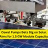 Oswal Pumps Bets Big on Solar. Aims for 1.5 GW Module Capacity.