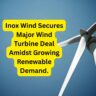 Inox Wind Secures Major Wind Turbine Deal Amidst Growing Renewable Demand.