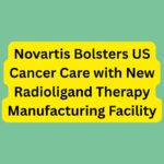 Novartis Bolsters US Cancer Care with New Radioligand Therapy Manufacturing Facility.