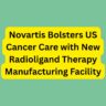 Novartis Bolsters US Cancer Care with New Radioligand Therapy Manufacturing Facility.