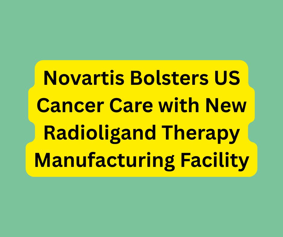 Novartis Bolsters US Cancer Care with New Radioligand Therapy Manufacturing Facility.