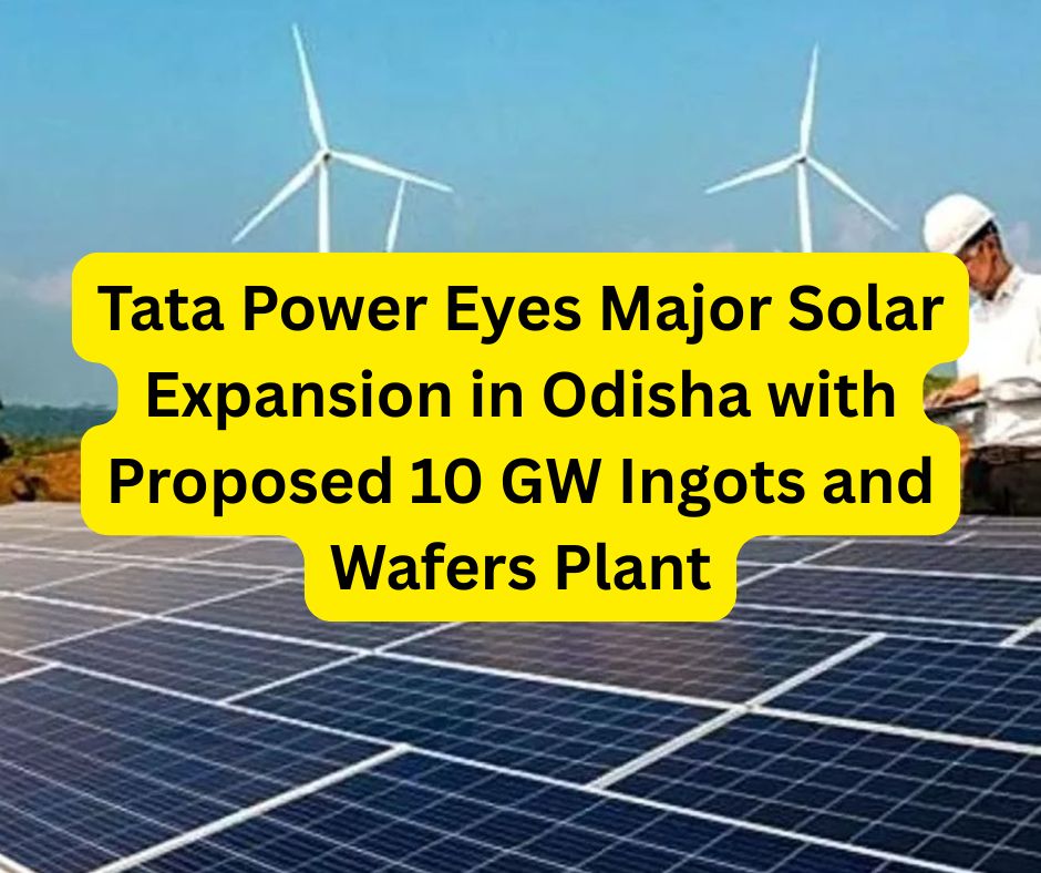 Tata Power Eyes Major Solar Expansion in Odisha with Proposed 10 GW Ingots and Wafers Plant