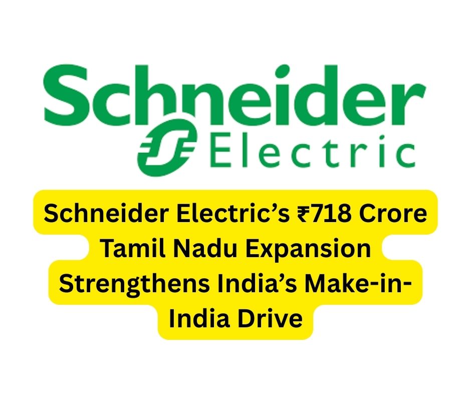 Schneider Electric’s ₹718 Crore Tamil Nadu Expansion Strengthens India’s Make-in-India Drive