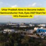 Uttar Pradesh Aims to Become India's Semiconductor Hub, Eyes 2027 Start for HCL-Foxconn JV.
