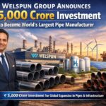 Welspun Group Announces ₹5,000 Crore Investment to Become World’s Largest Pipe Manufacturer.